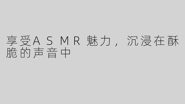 享受ASMR魅力，沉浸在酥脆的声音中