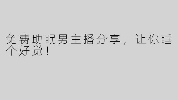 免费助眠男主播分享，让你睡个好觉！