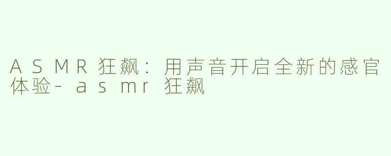 ASMR狂飙：用声音开启全新的感官体验-asmr狂飙