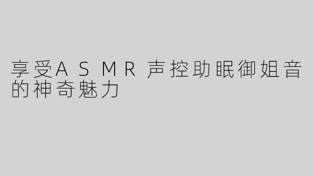 享受ASMR声控助眠御姐音的神奇魅力