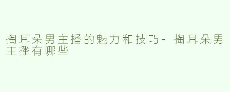 掏耳朵男主播的魅力和技巧