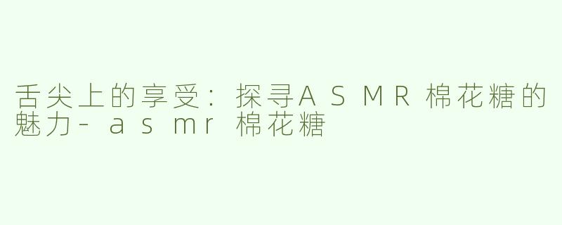 舌尖上的享受：探寻ASMR棉花糖的魅力-asmr棉花糖