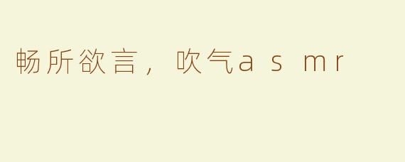 畅所欲言，吹气asmr