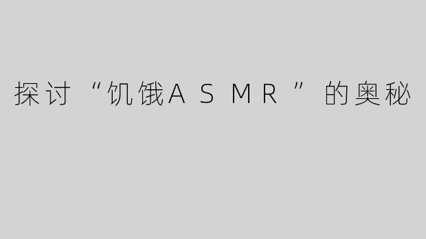 探讨“饥饿ASMR”的奥秘
