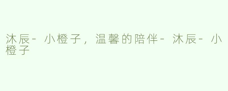 沐辰-小橙子，温馨的陪伴-沐辰-小橙子