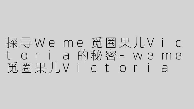 探寻Weme觅圈果儿Victoria的秘密-weme觅圈果儿Victoria