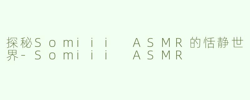 探秘Somiii ASMR的恬静世界