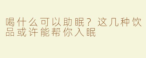 喝什么可以助眠？这几种饮品或许能帮你入眠