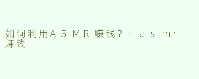 如何利用ASMR赚钱？