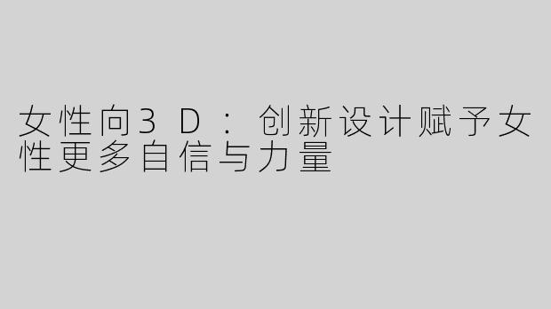 女性向3D：创新设计赋予女性更多自信与力量