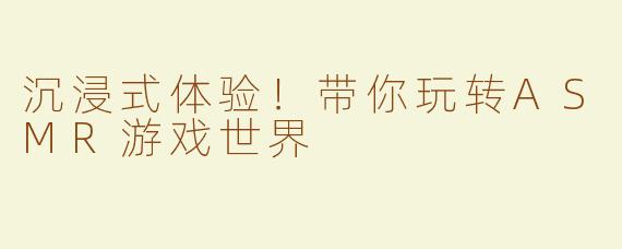 沉浸式体验！带你玩转ASMR游戏世界