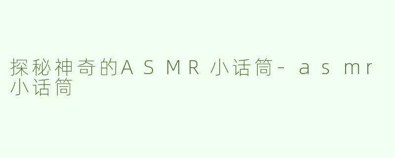 探秘神奇的ASMR小话筒-asmr小话筒
