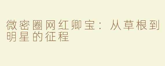 微密圈网红卿宝：从草根到明星的征程