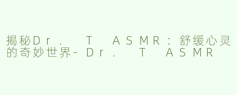揭秘Dr. T ASMR：舒缓心灵的奇妙世界-Dr. T ASMR
