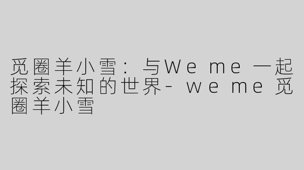 觅圈羊小雪：与Weme一起探索未知的世界-weme觅圈羊小雪
