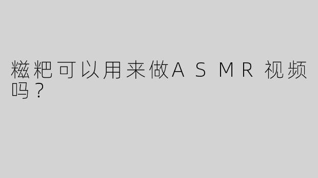 糍粑可以用来做ASMR视频吗？
