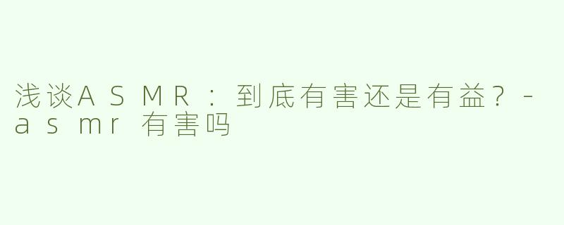 浅谈ASMR：到底有害还是有益？-asmr有害吗