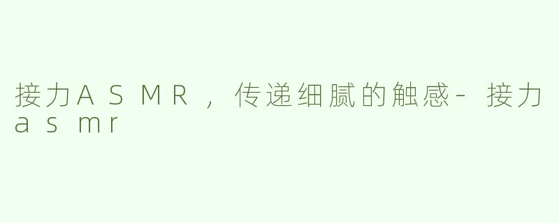 接力ASMR，传递细腻的触感-接力asmr