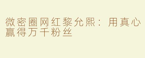 微密圈网红黎允熙：用真心赢得万千粉丝