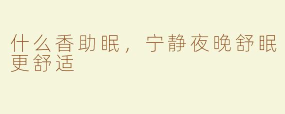 什么香助眠，宁静夜晚舒眠更舒适