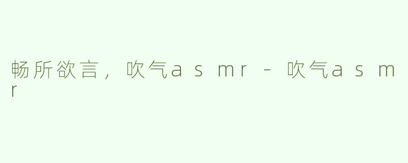 畅所欲言，吹气asmr-吹气asmr