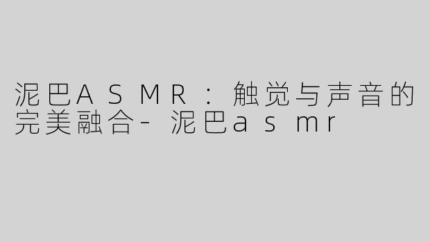 泥巴ASMR：触觉与声音的完美融合-泥巴asmr