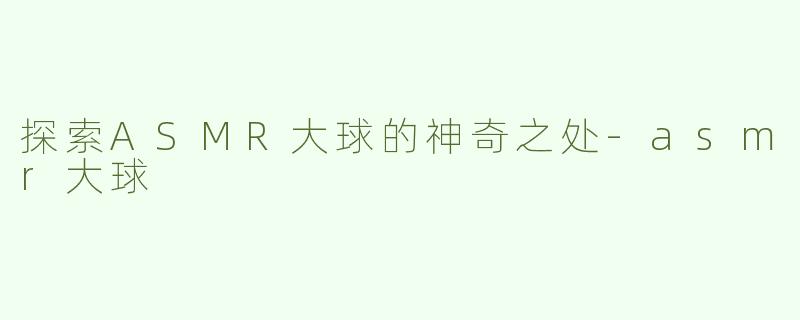 探索ASMR大球的神奇之处-asmr大球
