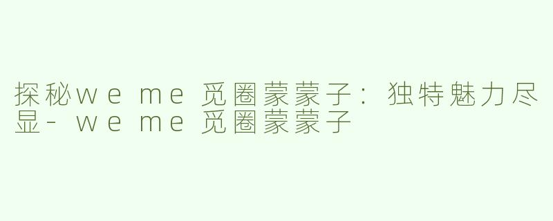 探秘weme觅圈蒙蒙子：独特魅力尽显-weme觅圈蒙蒙子
