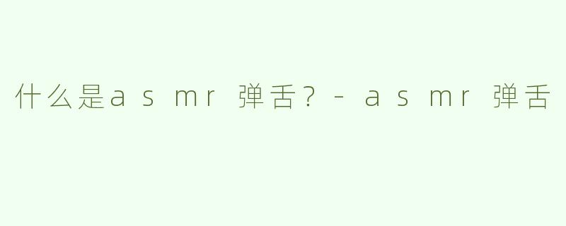 什么是asmr弹舌？
