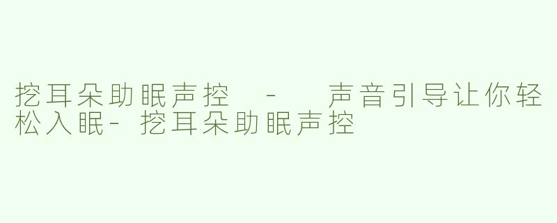 挖耳朵助眠声控 - 声音引导让你轻松入眠-挖耳朵助眠声控