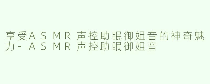享受ASMR声控助眠御姐音的神奇魅力-ASMR声控助眠御姐音