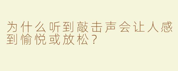 为什么听到敲击声会让人感到愉悦或放松？