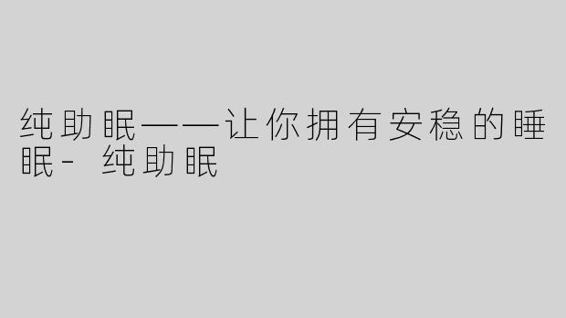 纯助眠——让你拥有安稳的睡眠-纯助眠