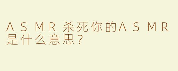 ASMR杀死你的ASMR是什么意思？