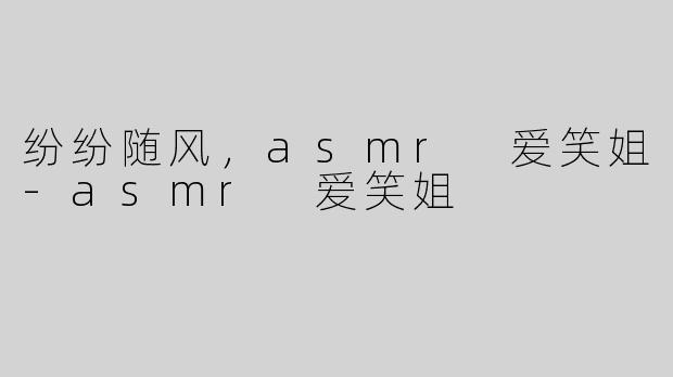 纷纷随风，asmr 爱笑姐-asmr 爱笑姐