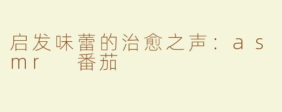 启发味蕾的治愈之声：asmr 番茄
