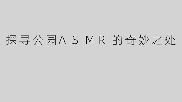 探寻公园ASMR的奇妙之处
