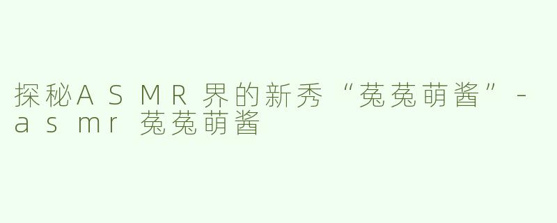 探秘ASMR界的新秀“菟菟萌酱”