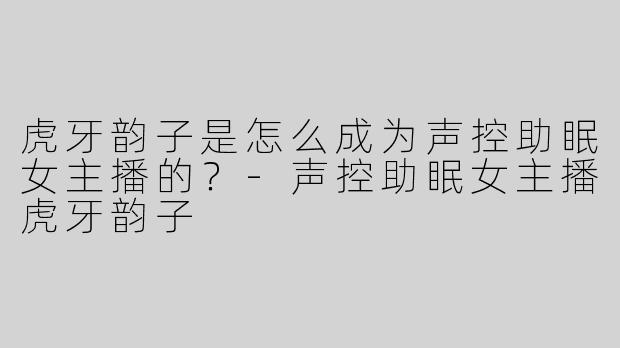 虎牙韵子是怎么成为声控助眠女主播的？