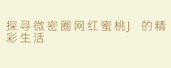 探寻微密圈网红蜜桃J的精彩生活