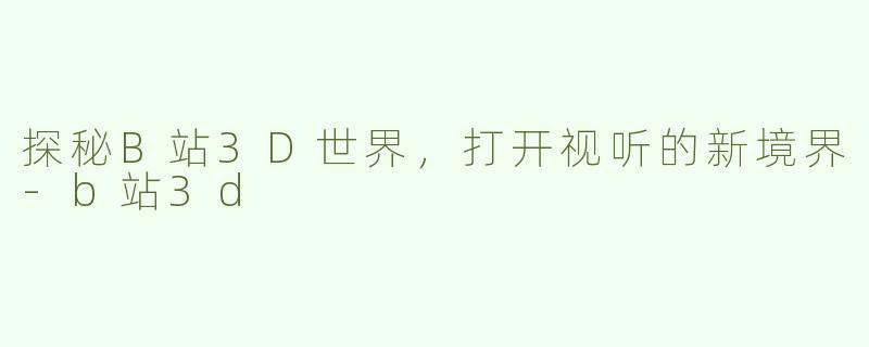 探秘B站3D世界，打开视听的新境界