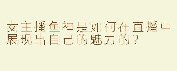 女主播鱼神是如何在直播中展现出自己的魅力的？