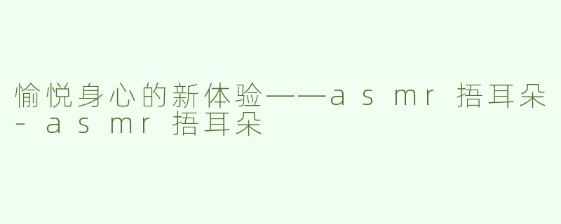 愉悦身心的新体验——asmr捂耳朵