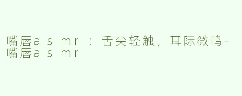嘴唇asmr：舌尖轻触，耳际微鸣-嘴唇asmr