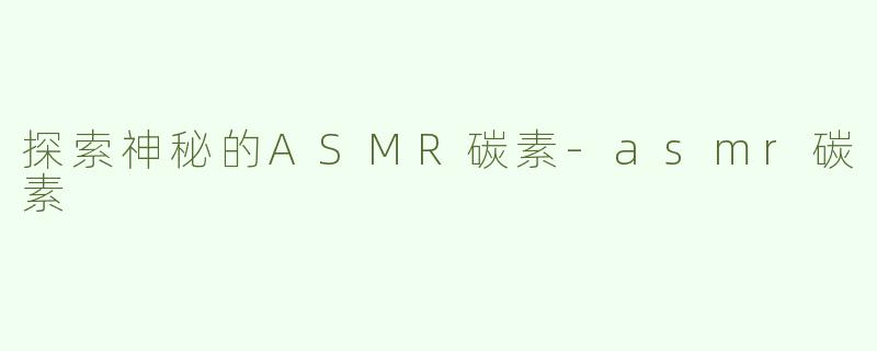 探索神秘的ASMR碳素-asmr碳素