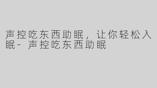 声控吃东西助眠，让你轻松入眠-声控吃东西助眠