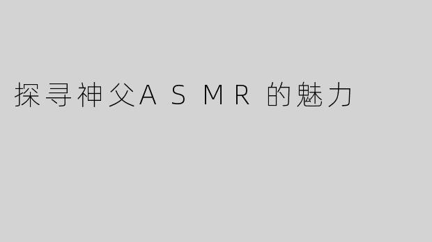 探寻神父ASMR的魅力