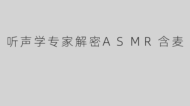 听声学专家解密ASMR含麦