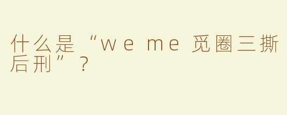 什么是“weme觅圈三撕后刑”？