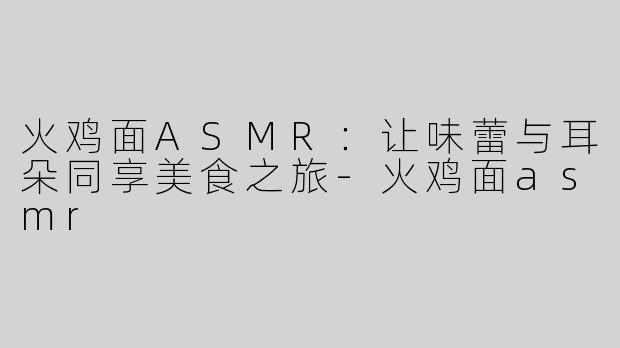 火鸡面ASMR：让味蕾与耳朵同享美食之旅